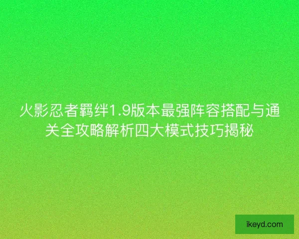火影忍者羁绊1.9版本最强阵容搭配与通关全攻略解析四大模式技巧揭秘 火影忍者羁绊1.9版本最强阵容搭配与通关全攻略解析四大模式技巧揭秘