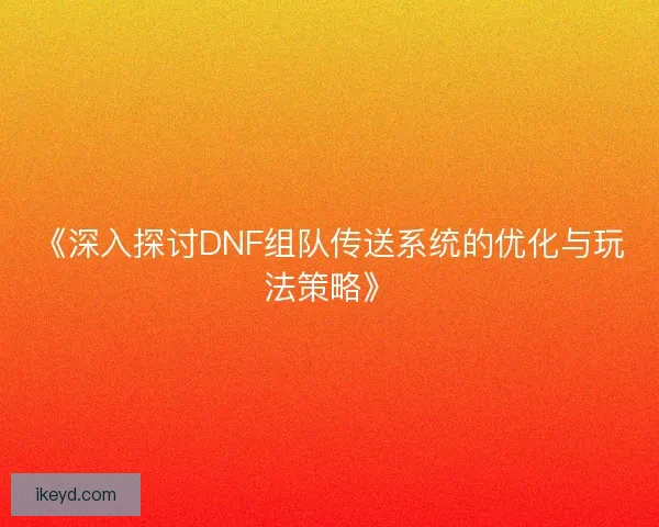 《深入探讨DNF组队传送系统的优化与玩法策略》 《深入探讨DNF组队传送系统的优化与玩法策略》
