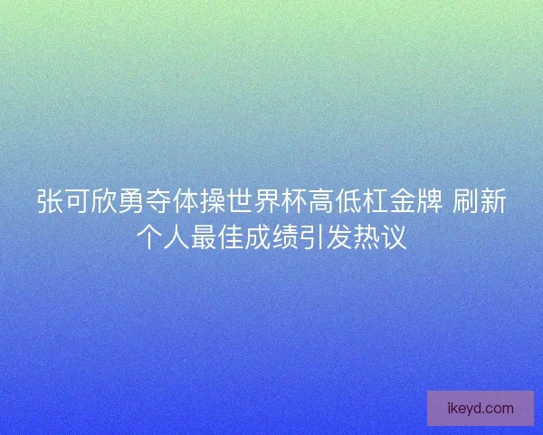 张可欣勇夺体操世界杯高低杠金牌 刷新个人最佳成绩引发热议 张可欣勇夺体操世界杯高低杠金牌 刷新个人最佳成绩引发热议