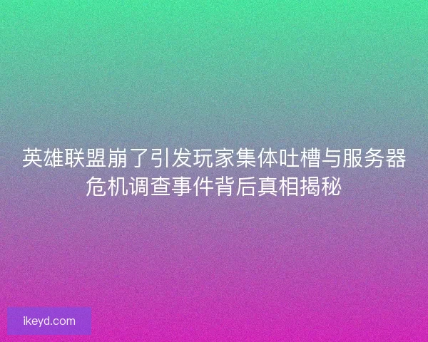 英雄联盟崩了引发玩家集体吐槽与服务器危机调查事件背后真相揭秘 英雄联盟崩了引发玩家集体吐槽与服务器危机调查事件背后真相揭秘
