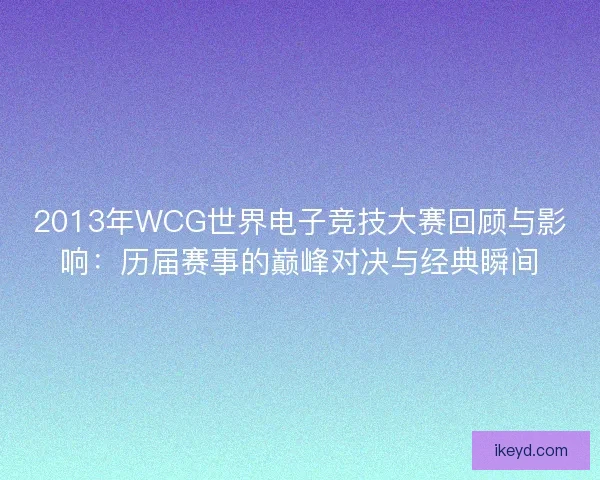 2013年WCG世界电子竞技大赛回顾与影响:历届赛事的巅峰对决与经典瞬间 2013年WCG世界电子竞技大赛回顾与影响:历届赛事的巅峰对决与经典瞬间