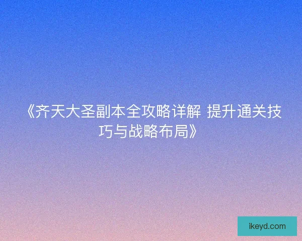 《齐天大圣副本全攻略详解 提升通关技巧与战略布局》 《齐天大圣副本全攻略详解 提升通关技巧与战略布局》