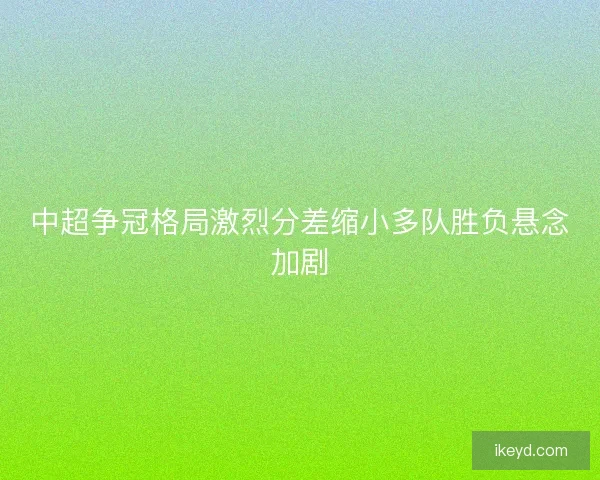 中超争冠格局激烈分差缩小多队胜负悬念加剧 中超争冠格局激烈分差缩小多队胜负悬念加剧