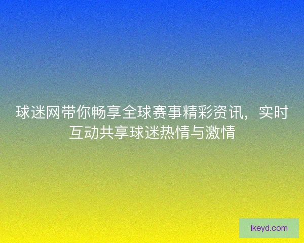 球迷网带你畅享全球赛事精彩资讯，实时互动共享球迷热情与激情