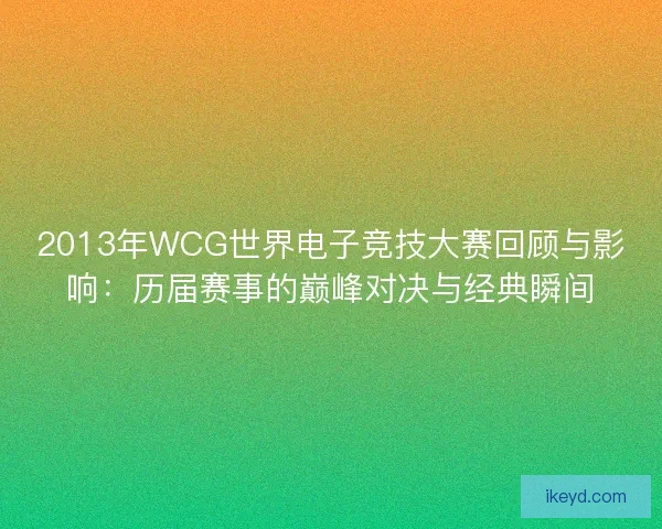 2013年WCG世界电子竞技大赛回顾与影响:历届赛事的巅峰对决与经典瞬间 2013年WCG世界电子竞技大赛回顾与影响:历届赛事的巅峰对决与经典瞬间