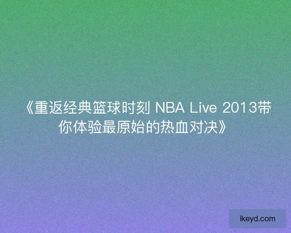 《重返经典篮球时刻 NBA Live 2013带你体验最原始的热血对决》 《重返经典篮球时刻 NBA Live 2013带你体验最原始的热血对决》