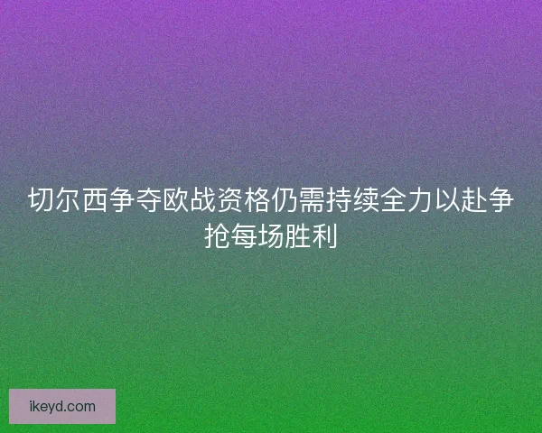 切尔西争夺欧战资格仍需持续全力以赴争抢每场胜利 切尔西争夺欧战资格仍需持续全力以赴争抢每场胜利