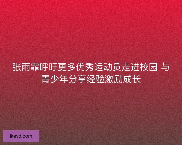 张雨霏呼吁更多优秀运动员走进校园 与青少年分享经验激励成长 张雨霏呼吁更多优秀运动员走进校园 与青少年分享经验激励成长