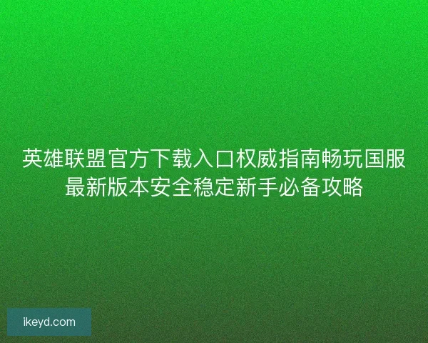 英雄联盟官方下载入口权威指南畅玩国服最新版本安全稳定新手必备攻略 英雄联盟官方下载入口权威指南畅玩国服最新版本安全稳定新手必备攻略