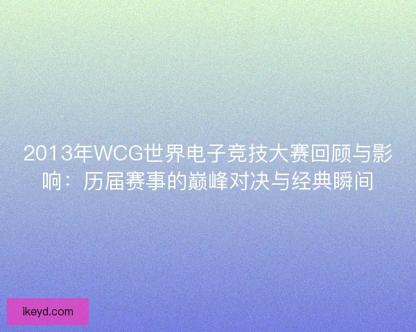 2013年WCG世界电子竞技大赛回顾与影响：历届赛事的巅峰对决与经典瞬间