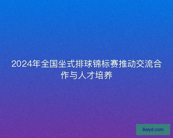 2024年全国坐式排球锦标赛推动交流合作与人才培养