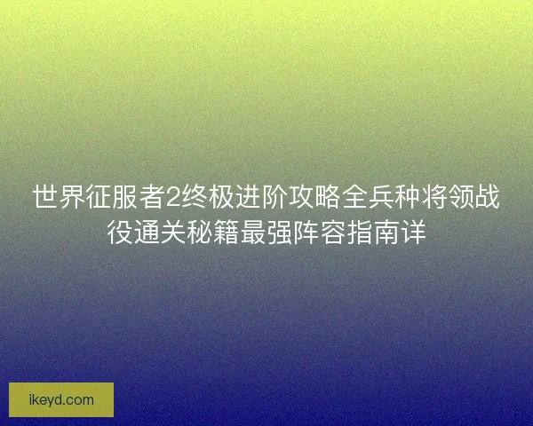 世界征服者2终极进阶攻略全兵种将领战役通关秘籍最强阵容指南详