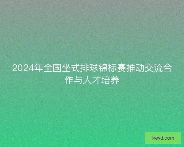 2024年全国坐式排球锦标赛推动交流合作与人才培养