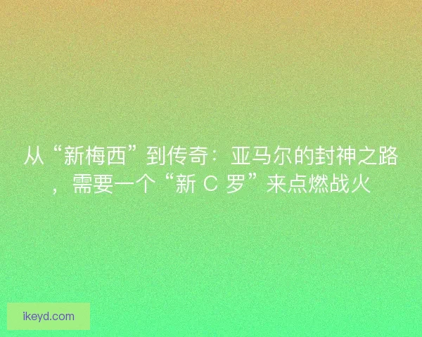 从 “新梅西” 到传奇：亚马尔的封神之路，需要一个 “新 C 罗” 来点燃战火